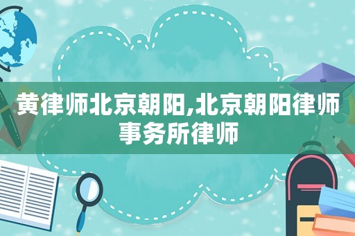 黃律師北京朝陽,北京朝陽律師事務所律師