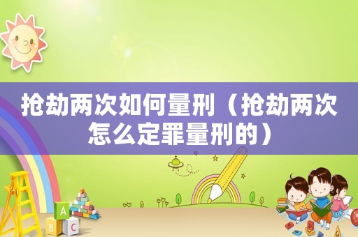 搶劫兩次如何量刑（搶劫兩次怎么定罪量刑的）