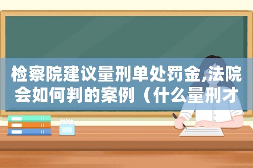 檢察院建議量刑單處罰金,法院會如何判的案例（什么量刑才可判單處罰金）