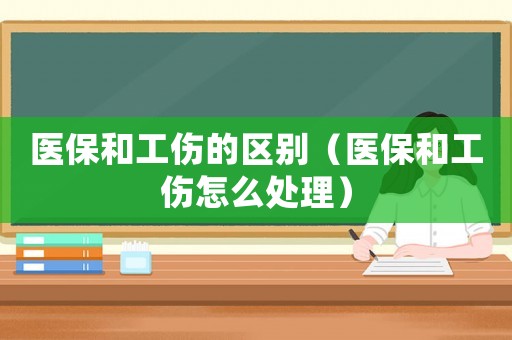 醫(yī)保和工傷的區(qū)別（醫(yī)保和工傷怎么處理）