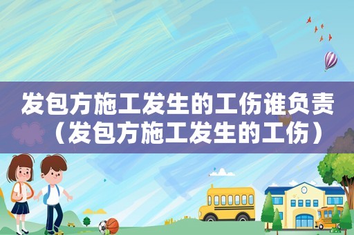 發(fā)包方施工發(fā)生的工傷誰(shuí)負(fù)責(zé)（發(fā)包方施工發(fā)生的工傷）