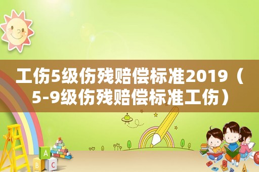 工傷5級傷殘賠償標準2019（5-9級傷殘賠償標準工傷）