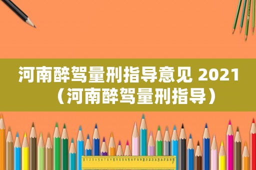 河南醉駕量刑指導(dǎo)意見(jiàn) 2021（河南醉駕量刑指導(dǎo)）
