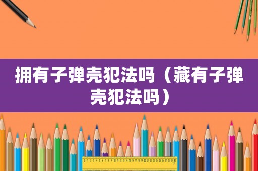 擁有子彈殼犯法嗎（藏有子彈殼犯法嗎）