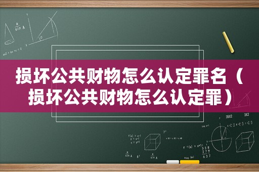 損壞公共財物怎么認定罪名（損壞公共財物怎么認定罪）
