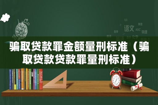 騙取貸款罪金額量刑標準（騙取貸款貸款罪量刑標準）