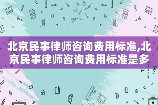 北京民事律師咨詢費(fèi)用標(biāo)準(zhǔn),北京民事律師咨詢費(fèi)用標(biāo)準(zhǔn)是多少