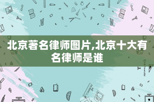 北京著名律師圖片,北京十大有名律師是誰