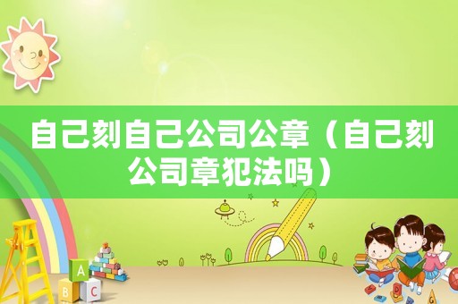 自己刻自己公司公章（自己刻公司章犯法嗎）