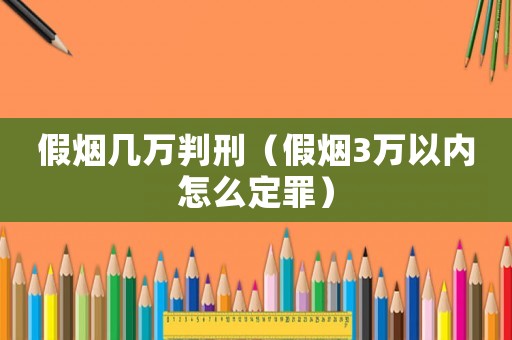 假煙幾萬判刑（假煙3萬以內怎么定罪）