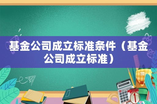 基金公司成立標準條件（基金公司成立標準）