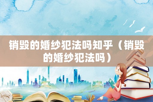 銷毀的婚紗犯法嗎知乎（銷毀的婚紗犯法嗎）