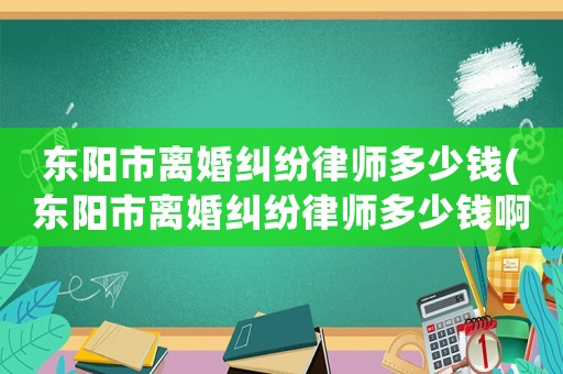 東陽市離婚糾紛律師多少錢(東陽市離婚糾紛律師多少錢啊)