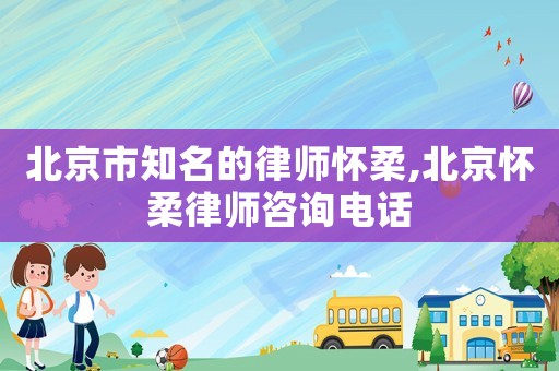 北京市知名的律師懷柔,北京懷柔律師咨詢電話