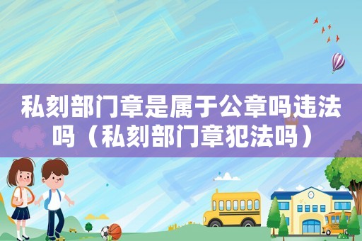 私刻部門章是屬于公章嗎違法嗎（私刻部門章犯法嗎）