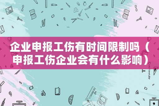 企業申報工傷有時間限制嗎（申報工傷企業會有什么影響）