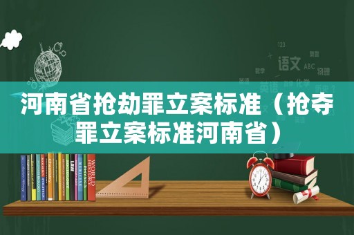 河南省搶劫罪立案標(biāo)準(zhǔn)（搶奪罪立案標(biāo)準(zhǔn)河南省）