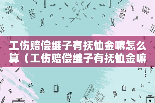 工傷賠償繼子有撫恤金嘛怎么算（工傷賠償繼子有撫恤金嘛）