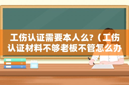 工傷認證需要本人么?（工傷認證材料不夠老板不管怎么辦）