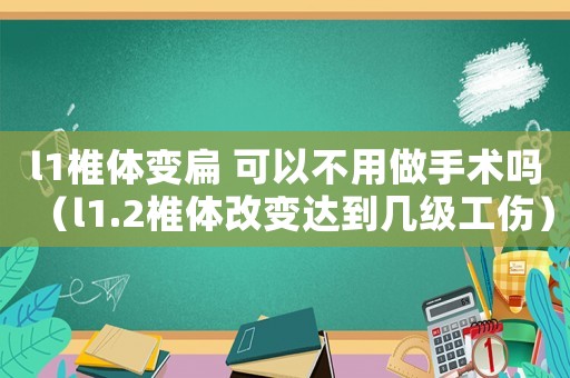 l1椎體變扁 可以不用做手術(shù)嗎（l1.2椎體改變達(dá)到幾級工傷）