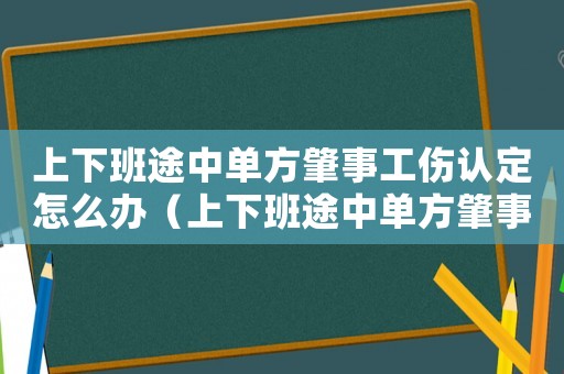 上下班途中單方肇事工傷認定怎么辦（上下班途中單方肇事工傷認定）