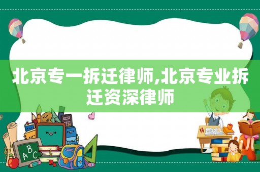 北京專一拆遷律師,北京專業拆遷資深律師