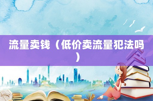 流量賣錢（低價賣流量犯法嗎）