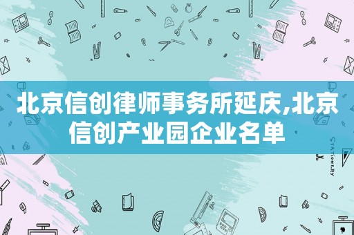 北京信創律師事務所延慶,北京信創產業園企業名單