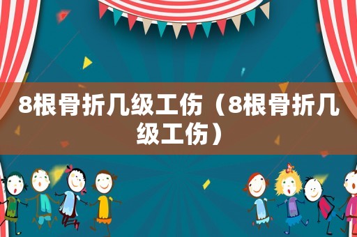 8根骨折幾級工傷（8根骨折幾級工傷）