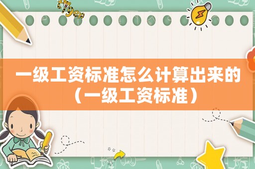 一級工資標準怎么計算出來的（一級工資標準）