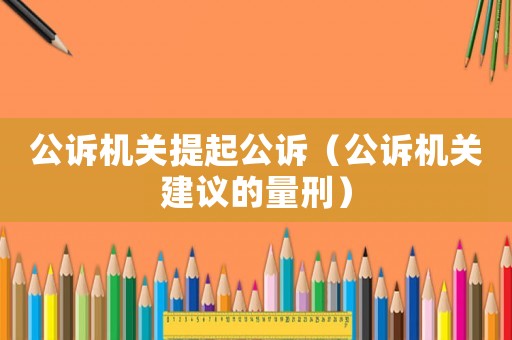 公訴機(jī)關(guān)提起公訴（公訴機(jī)關(guān)建議的量刑）