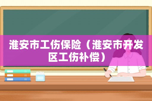 淮安市工傷保險（淮安市開發區工傷補償）