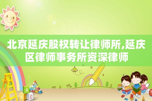 北京延慶股權(quán)轉(zhuǎn)讓律師所,延慶區(qū)律師事務(wù)所資深律師