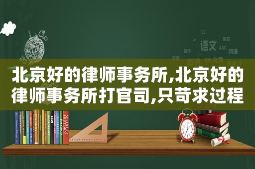 北京好的律師事務所,北京好的律師事務所打官司,只苛求過程,不苛%c