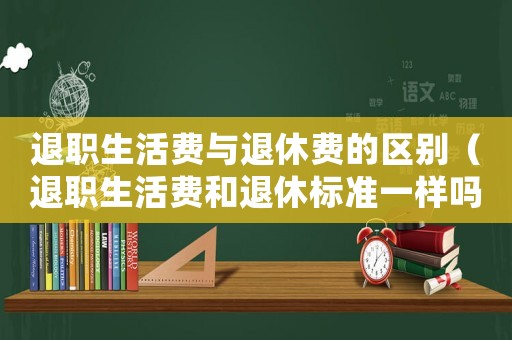 退職生活費(fèi)與退休費(fèi)的區(qū)別（退職生活費(fèi)和退休標(biāo)準(zhǔn)一樣嗎）