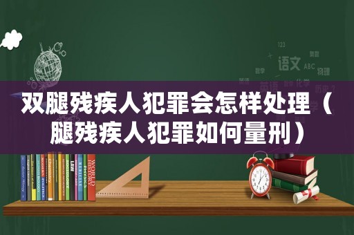 雙腿殘疾人犯罪會怎樣處理（腿殘疾人犯罪如何量刑）