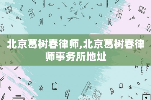 北京葛樹春律師,北京葛樹春律師事務所地址