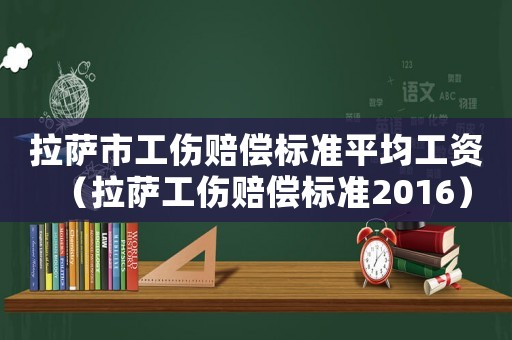 拉薩市工傷賠償標準平均工資（拉薩工傷賠償標準2016）