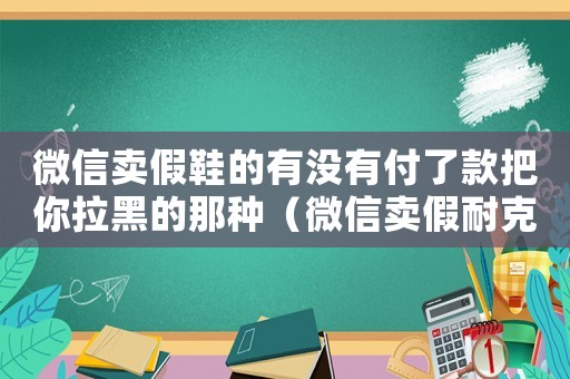 微信賣假鞋的有沒有付了款把你拉黑的那種（微信賣假耐克犯法嗎）