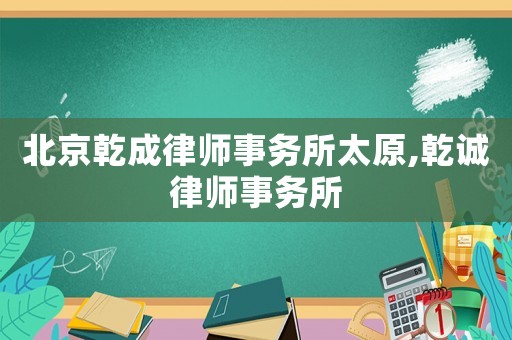 北京乾成律師事務(wù)所太原,乾誠律師事務(wù)所