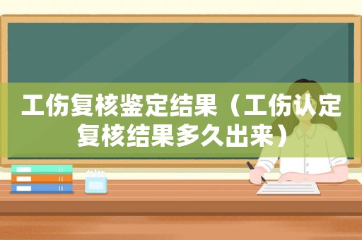 工傷復核鑒定結果（工傷認定復核結果多久出來）