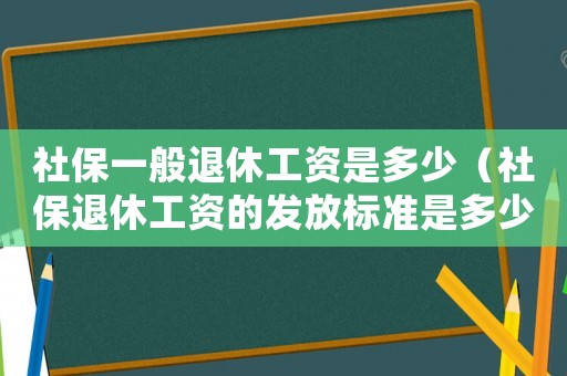 社保一般退休工資是多少（社保退休工資的發(fā)放標(biāo)準(zhǔn)是多少錢）