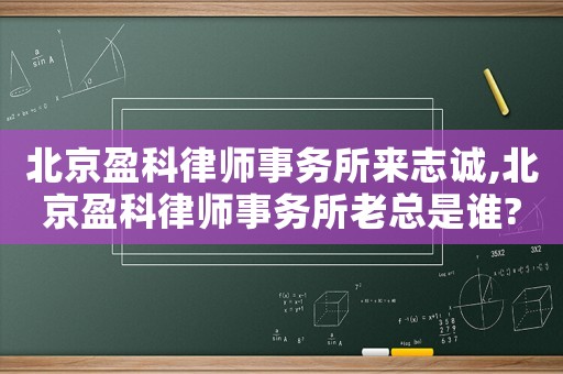 北京盈科律師事務所來志誠,北京盈科律師事務所老總是誰?