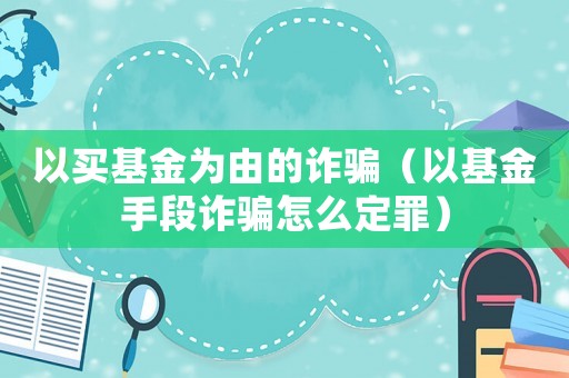 以買基金為由的詐騙（以基金手段詐騙怎么定罪）