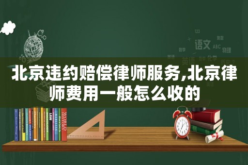 北京違約賠償律師服務,北京律師費用一般怎么收的