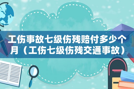 工傷事故七級傷殘賠付多少個月（工傷七級傷殘交通事故）