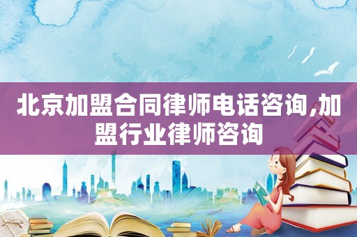 北京加盟合同律師電話咨詢,加盟行業(yè)律師咨詢