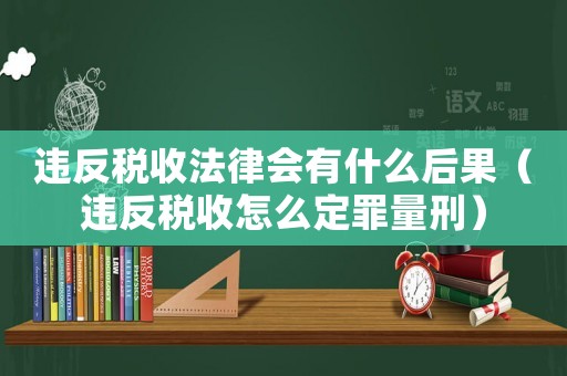 違反稅收法律會有什么后果（違反稅收怎么定罪量刑）