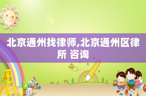 北京通州找律師,北京通州區律所 咨詢
