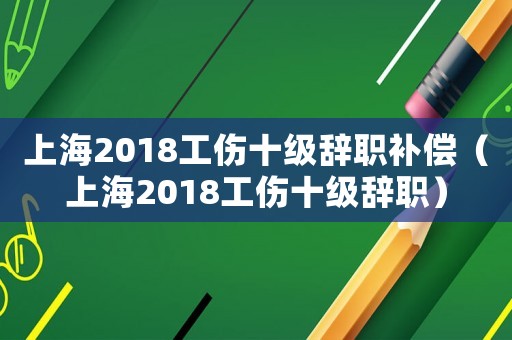 上海2018工傷十級辭職補償（上海2018工傷十級辭職）